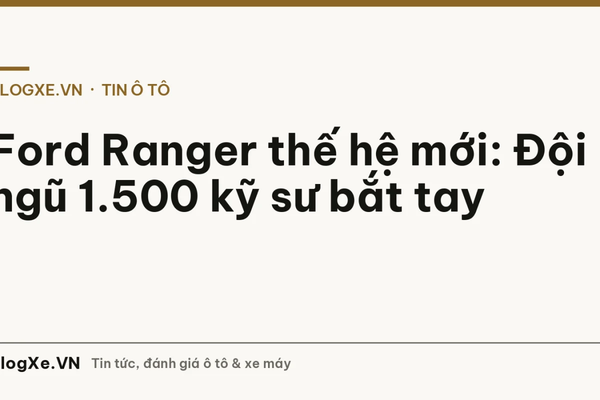 Ford Ranger thế hệ mới: Đội ngũ 1.500 kỹ sư bắt tay