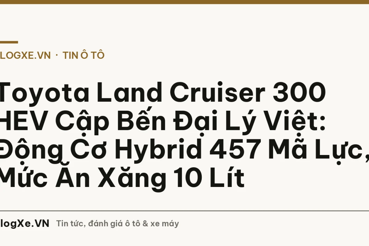 Toyota Land Cruiser 300 HEV Cập Bến Đại Lý Việt: Động Cơ Hybrid 457 Mã Lực, Mức Ăn Xăng 10 Lít